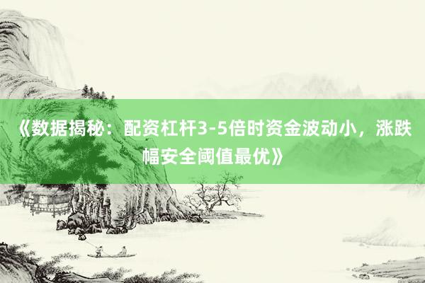 《数据揭秘：配资杠杆3-5倍时资金波动小，涨跌幅安全阈值最优》