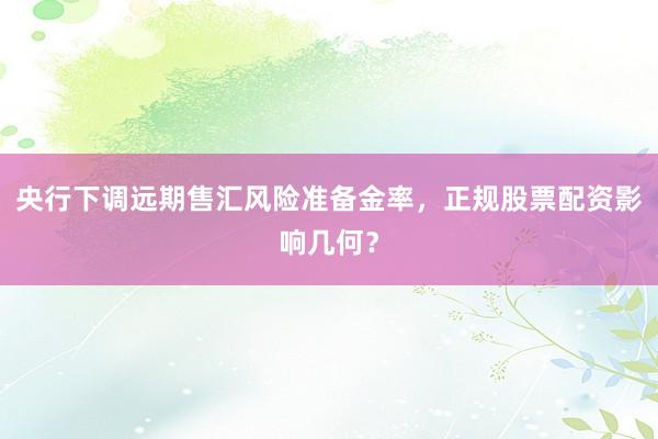 央行下调远期售汇风险准备金率，正规股票配资影响几何？