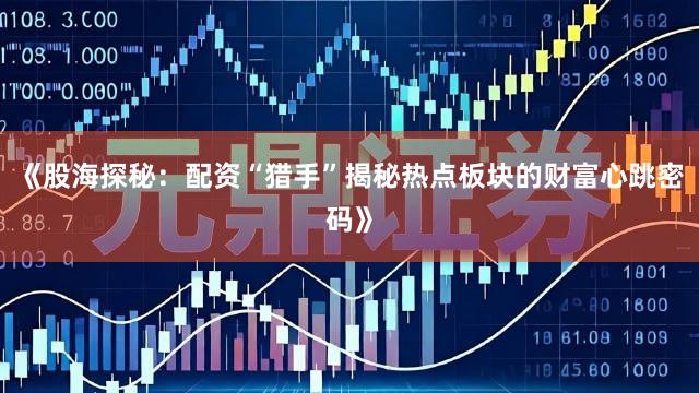 《股海探秘：配资“猎手”揭秘热点板块的财富心跳密码》