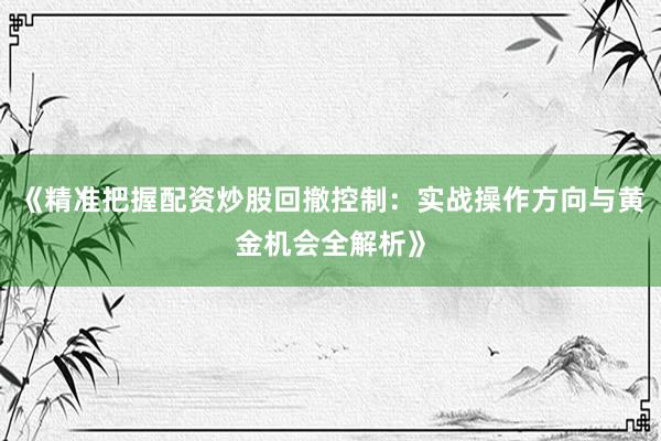 《精准把握配资炒股回撤控制：实战操作方向与黄金机会全解析》