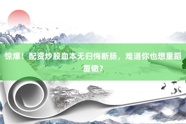 惊爆！配资炒股血本无归悔断肠，难道你也想重蹈覆辙？