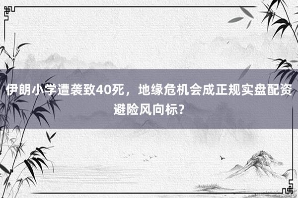 伊朗小学遭袭致40死，地缘危机会成正规实盘配资避险风向标？