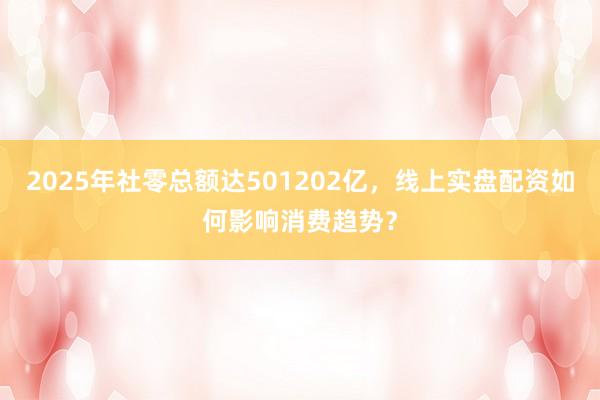 2025年社零总额达501202亿，线上实盘配资如何影响消费趋势？
