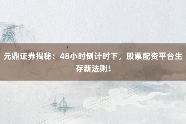 元鼎证券揭秘：48小时倒计时下，股票配资平台生存新法则！