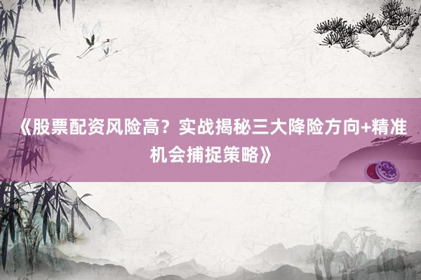 《股票配资风险高？实战揭秘三大降险方向+精准机会捕捉策略》