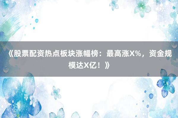《股票配资热点板块涨幅榜：最高涨X%，资金规模达X亿！》