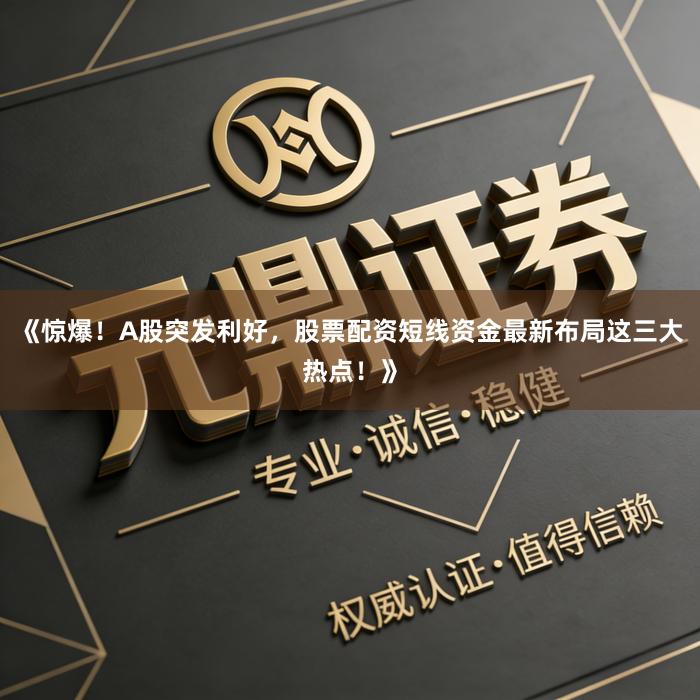 《惊爆！A股突发利好，股票配资短线资金最新布局这三大热点！》