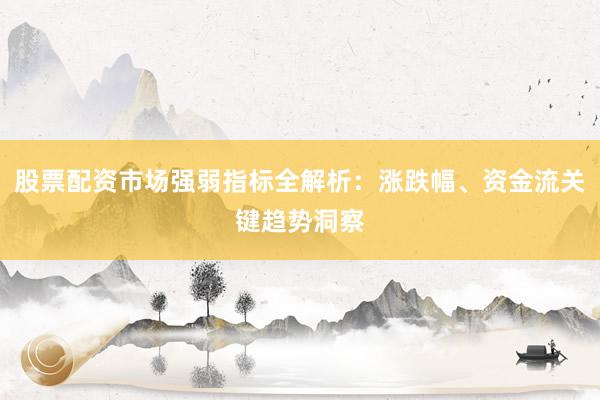 股票配资市场强弱指标全解析：涨跌幅、资金流关键趋势洞察