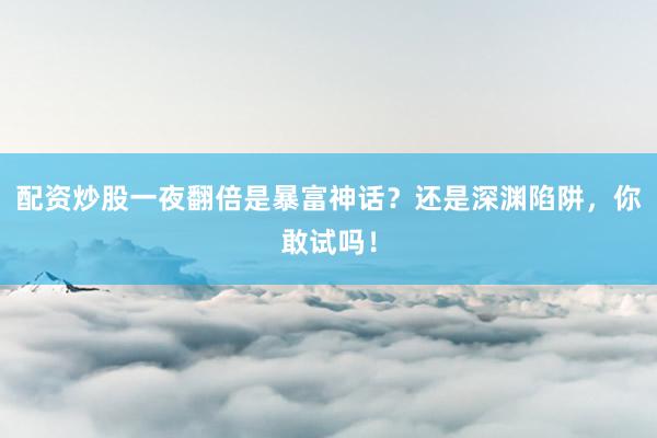 配资炒股一夜翻倍是暴富神话？还是深渊陷阱，你敢试吗！