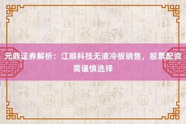 元鼎证券解析：江顺科技无液冷板销售，股票配资需谨慎选择