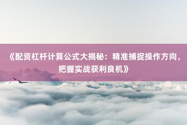《配资杠杆计算公式大揭秘：精准捕捉操作方向，把握实战获利良机》