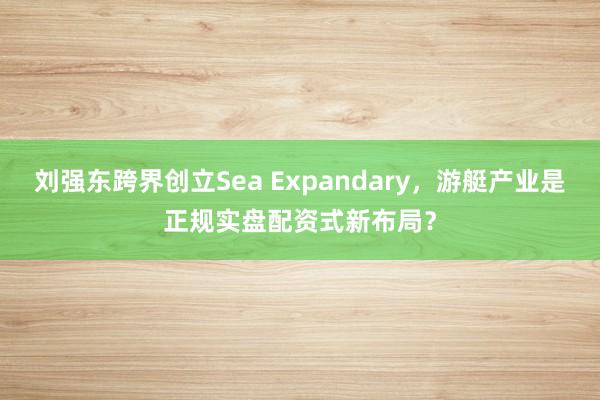 刘强东跨界创立Sea Expandary，游艇产业是正规实盘配资式新布局？
