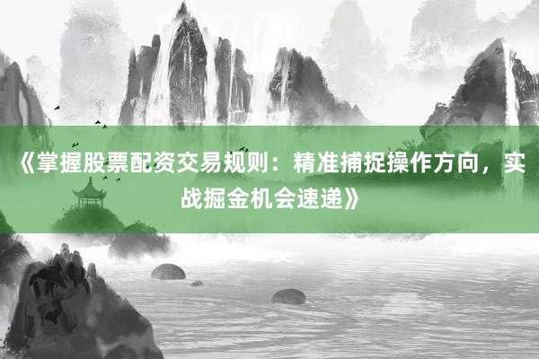 《掌握股票配资交易规则：精准捕捉操作方向，实战掘金机会速递》