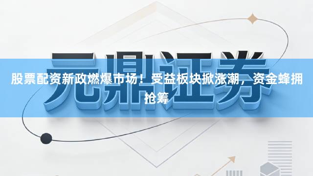 股票配资新政燃爆市场！受益板块掀涨潮，资金蜂拥抢筹