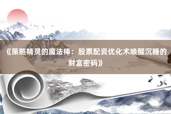 《策略精灵的魔法棒：股票配资优化术唤醒沉睡的财富密码》