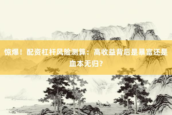 惊爆！配资杠杆风险测算：高收益背后是暴富还是血本无归？