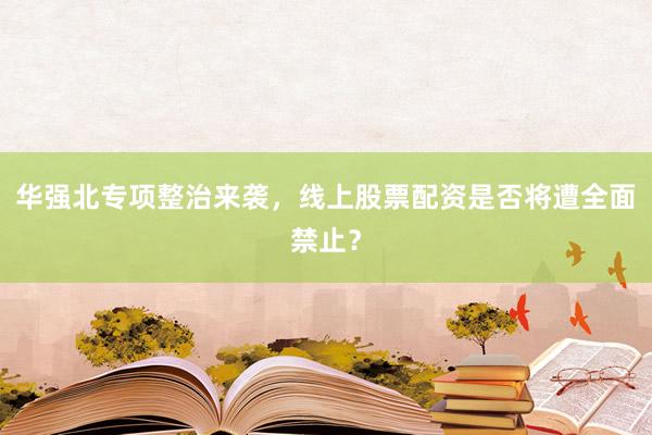 华强北专项整治来袭，线上股票配资是否将遭全面禁止？