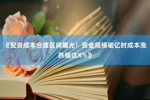《配资成本合理区间曝光！资金规模破亿时成本涨跌幅达X%》