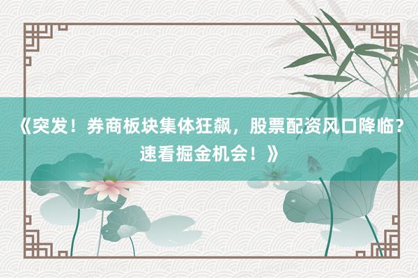 《突发！券商板块集体狂飙，股票配资风口降临？速看掘金机会！》