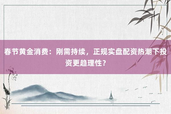 春节黄金消费：刚需持续，正规实盘配资热潮下投资更趋理性？