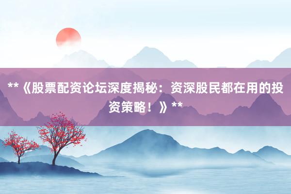 **《股票配资论坛深度揭秘：资深股民都在用的投资策略！》**