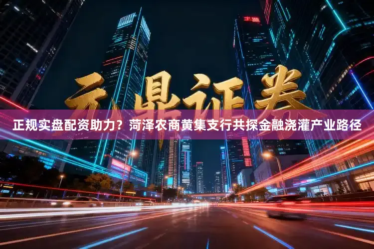 正规实盘配资助力？菏泽农商黄集支行共探金融浇灌产业路径