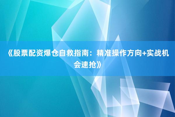 《股票配资爆仓自救指南：精准操作方向+实战机会速抢》