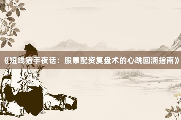 《短线猎手夜话：股票配资复盘术的心跳回溯指南》