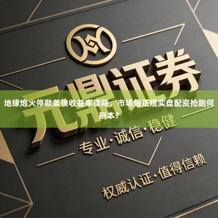 地缘炮火停歇美债收益率骤降,市场借正规实盘配资抢跑何剧本?