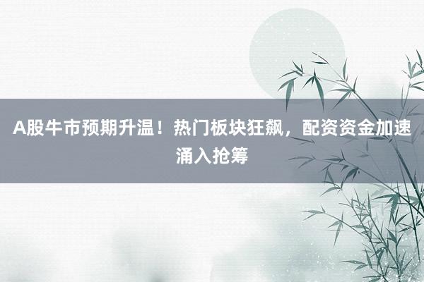 A股牛市预期升温！热门板块狂飙，配资资金加速涌入抢筹
