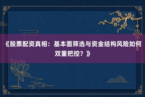 《股票配资真相：基本面筛选与资金结构风险如何双重把控？》