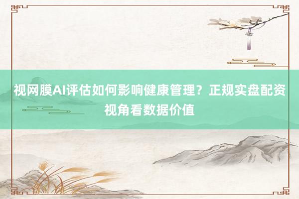 视网膜AI评估如何影响健康管理？正规实盘配资视角看数据价值