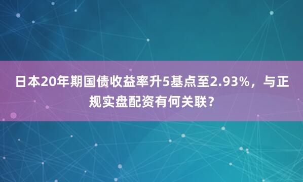 日本20年期国债收益率升5基点至2.93%，与正规实盘配资有何关联？
