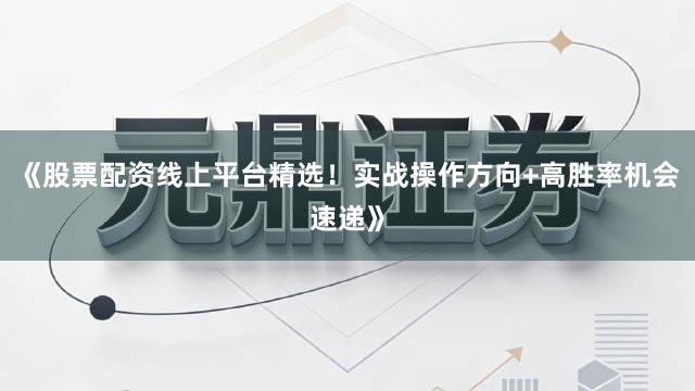 《股票配资线上平台精选！实战操作方向+高胜率机会速递》