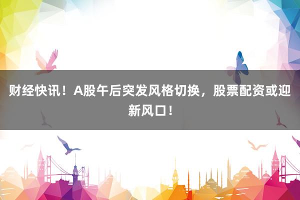财经快讯！A股午后突发风格切换，<a href=
