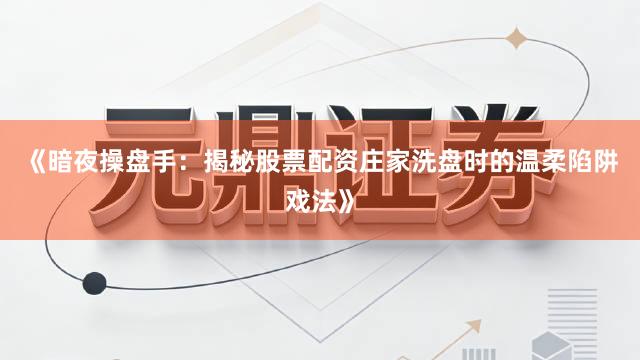 《暗夜操盘手：揭秘股票配资庄家洗盘时的温柔陷阱戏法》