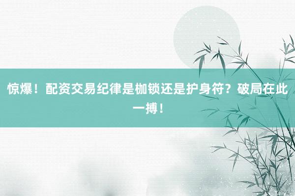 惊爆！配资交易纪律是枷锁还是护身符？破局在此一搏！