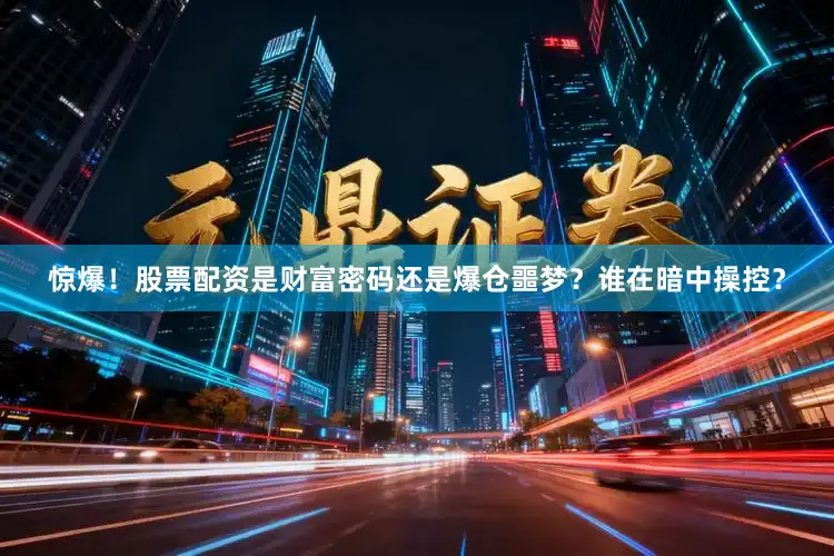 惊爆！股票配资是财富密码还是爆仓噩梦？谁在暗中操控？