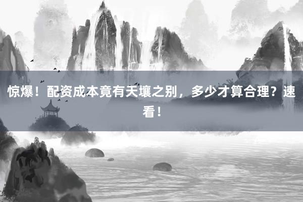 惊爆！配资成本竟有天壤之别，多少才算合理？速看！