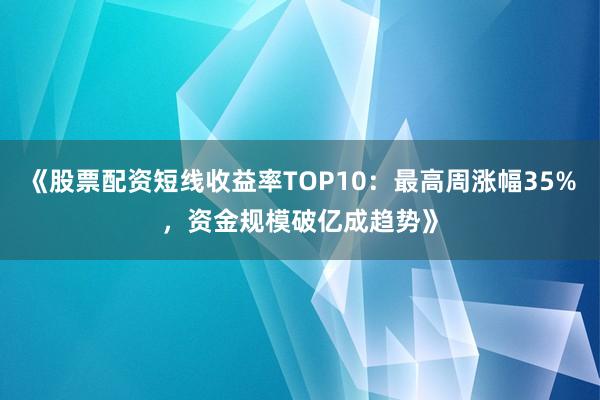 《股票配资短线收益率TOP10：最高周涨幅35%，资金规模破亿成趋势》