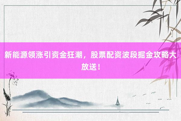 新能源领涨引资金狂潮，股票配资波段掘金攻略大放送！