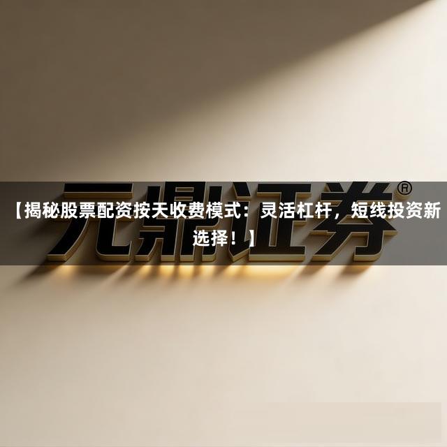 【揭秘股票配资按天收费模式：灵活杠杆，短线投资新选择！】