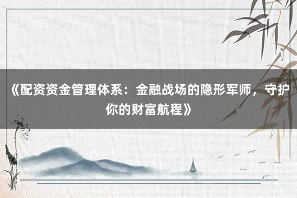《配资资金管理体系：金融战场的隐形军师，守护你的财富航程》