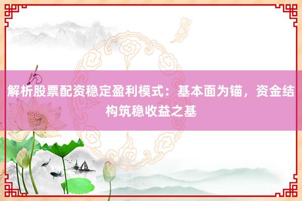 解析股票配资稳定盈利模式：基本面为锚，资金结构筑稳收益之基