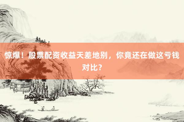 惊爆！股票配资收益天差地别，你竟还在做这亏钱对比？