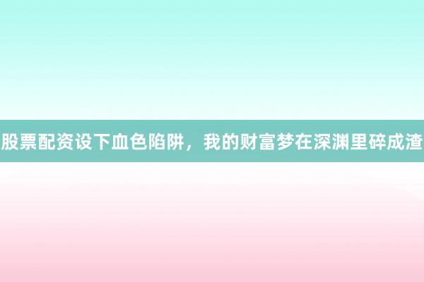 股票配资设下血色陷阱，我的财富梦在深渊里碎成渣