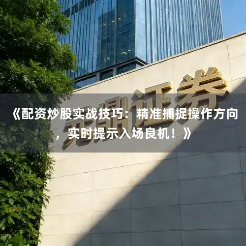 《配资炒股实战技巧：精准捕捉操作方向，实时提示入场良机！》