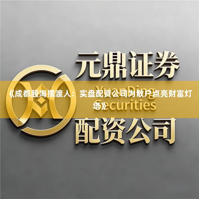 《成都股海摆渡人：实盘配资公司为散户点亮财富灯塔》