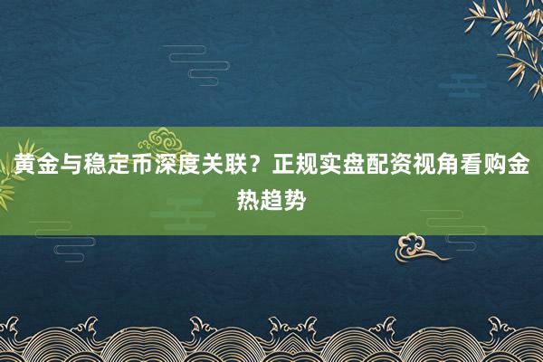 黄金与稳定币深度关联？正规实盘配资视角看购金热趋势