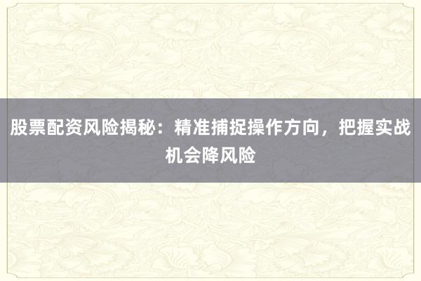 股票配资风险揭秘：精准捕捉操作方向，把握实战机会降风险